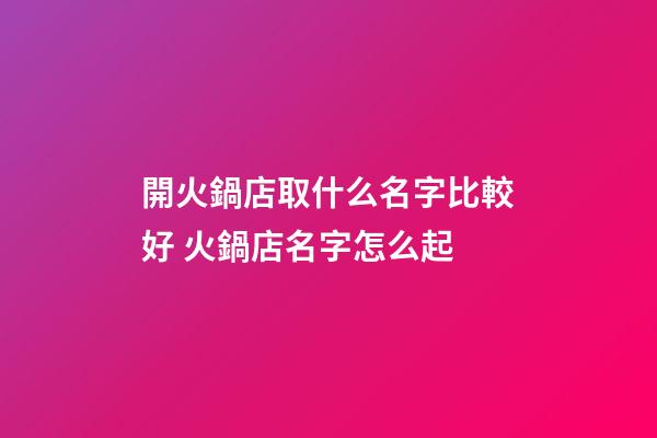 開火鍋店取什么名字比較好 火鍋店名字怎么起